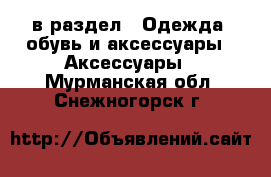  в раздел : Одежда, обувь и аксессуары » Аксессуары . Мурманская обл.,Снежногорск г.